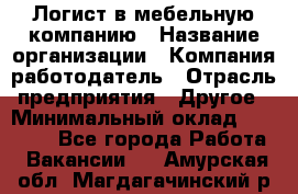 Логист в мебельную компанию › Название организации ­ Компания-работодатель › Отрасль предприятия ­ Другое › Минимальный оклад ­ 20 000 - Все города Работа » Вакансии   . Амурская обл.,Магдагачинский р-н